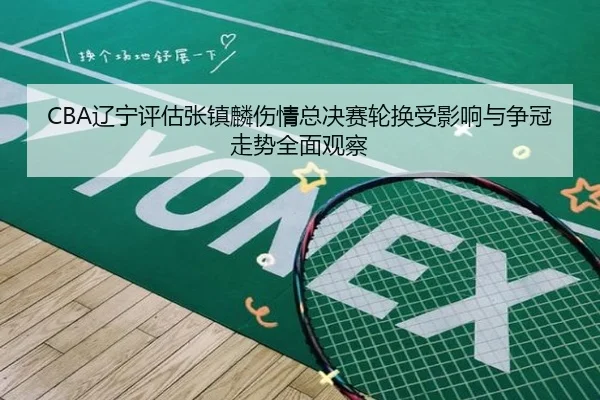 CBA辽宁评估张镇麟伤情总决赛轮换受影响与争冠走势全面观察