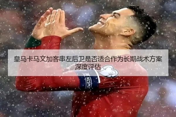 皇马卡马文加客串左后卫是否适合作为长期战术方案深度评估