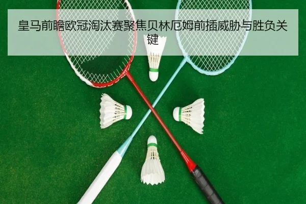 皇马前瞻欧冠淘汰赛聚焦贝林厄姆前插威胁与胜负关键