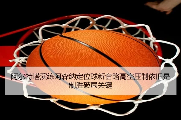 阿尔特塔演练阿森纳定位球新套路高空压制依旧是制胜破局关键