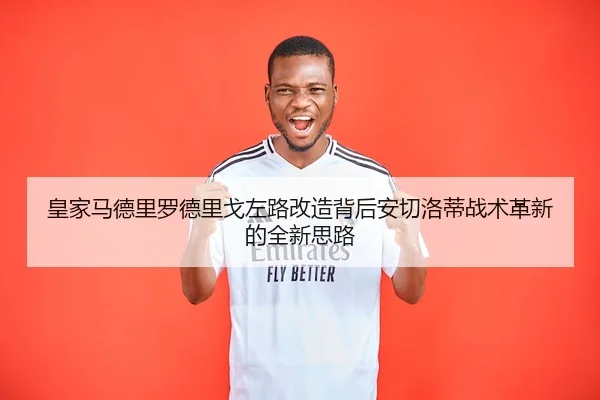 皇家马德里罗德里戈左路改造背后安切洛蒂战术革新的全新思路