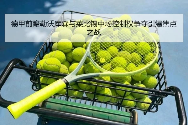 德甲前瞻勒沃库森与莱比锡中场控制权争夺引爆焦点之战