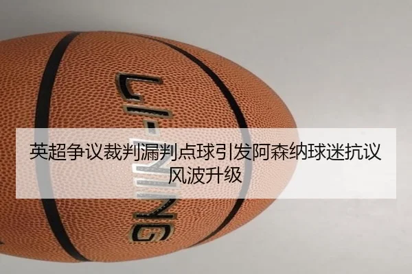 英超争议裁判漏判点球引发阿森纳球迷抗议风波升级