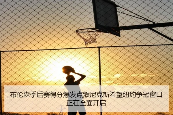 布伦森季后赛得分爆发点燃尼克斯希望纽约争冠窗口正在全面开启