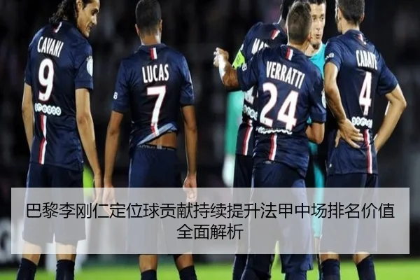 巴黎李刚仁定位球贡献持续提升法甲中场排名价值全面解析