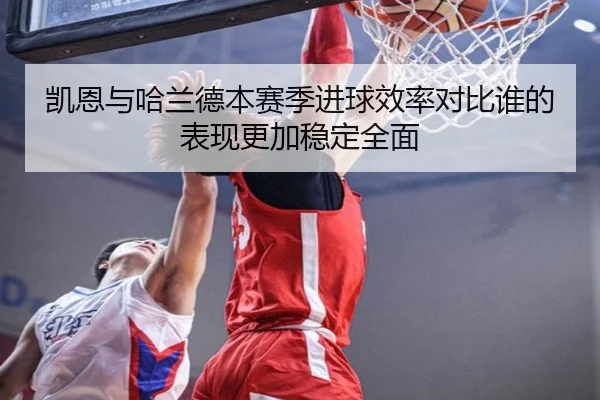 凯恩与哈兰德本赛季进球效率对比谁的表现更加稳定全面