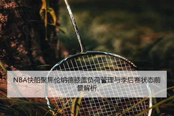 NBA快船聚焦伦纳德膝盖负荷管理与季后赛状态前景解析