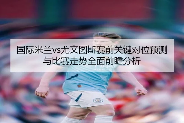 国际米兰vs尤文图斯赛前关键对位预测与比赛走势全面前瞻分析