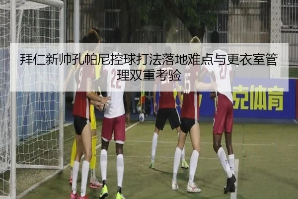 拜仁新帅孔帕尼控球打法落地难点与更衣室管理双重考验