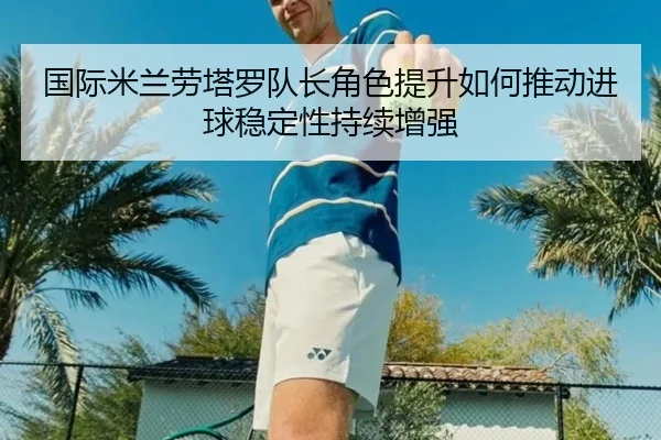 国际米兰劳塔罗队长角色提升如何推动进球稳定性持续增强
