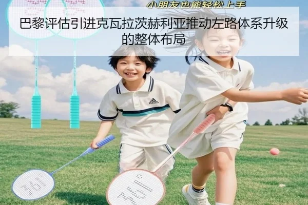 巴黎评估引进克瓦拉茨赫利亚推动左路体系升级的整体布局