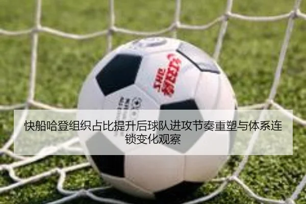 快船哈登组织占比提升后球队进攻节奏重塑与体系连锁变化观察
