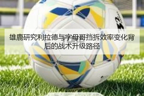 雄鹿研究利拉德与字母哥挡拆效率变化背后的战术升级路径