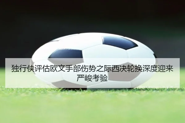 独行侠评估欧文手部伤势之际西决轮换深度迎来严峻考验