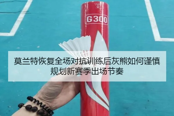 莫兰特恢复全场对抗训练后灰熊如何谨慎规划新赛季出场节奏