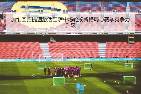 加维回归提速激活巴萨中场轮换新格局与赛季竞争力升级