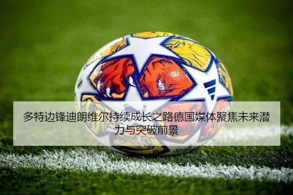 多特边锋迪朗维尔持续成长之路德国媒体聚焦未来潜力与突破前景