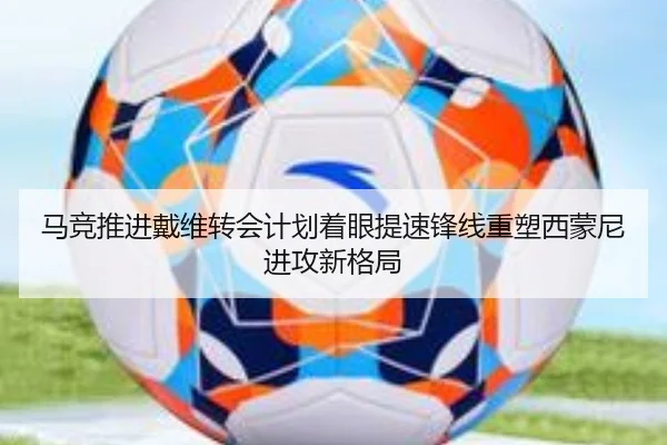 马竞推进戴维转会计划着眼提速锋线重塑西蒙尼进攻新格局
