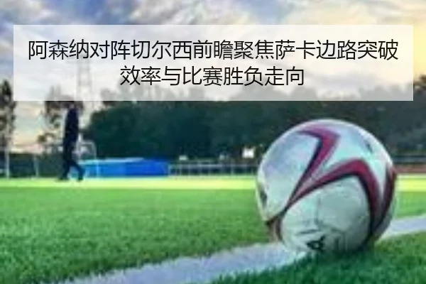 阿森纳对阵切尔西前瞻聚焦萨卡边路突破效率与比赛胜负走向