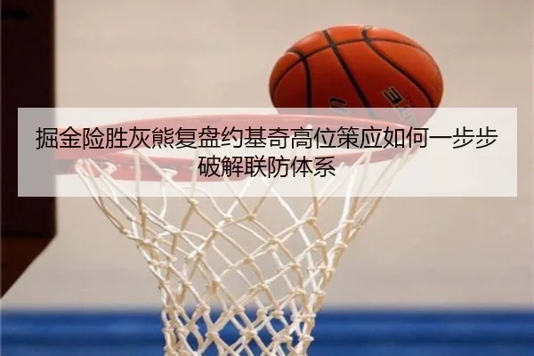 掘金险胜灰熊复盘约基奇高位策应如何一步步破解联防体系