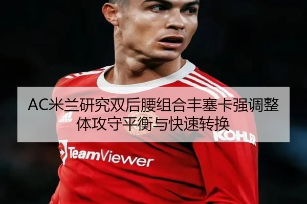 AC米兰研究双后腰组合丰塞卡强调整体攻守平衡与快速转换